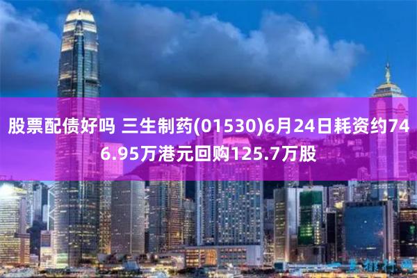 股票配债好吗 三生制药(01530)6月24日耗资约746.95万港元回购125.7万股