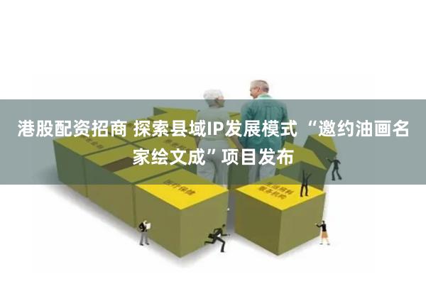 港股配资招商 探索县域IP发展模式 “邀约油画名家绘文成”项目发布