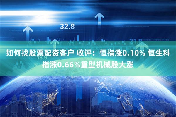 如何找股票配资客户 收评：恒指涨0.10% 恒生科指涨0.66%重型机械股大涨