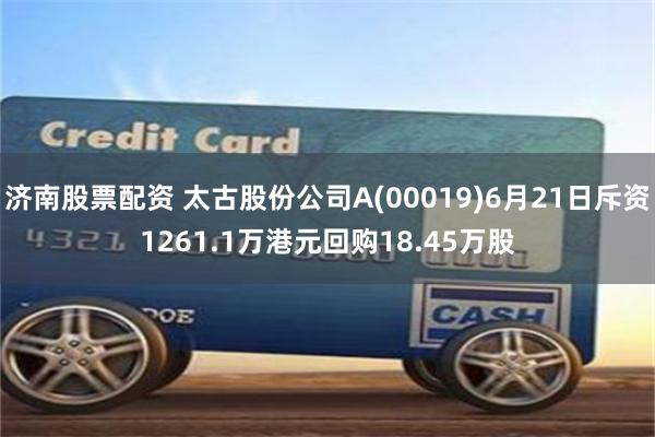 济南股票配资 太古股份公司A(00019)6月21日斥资1261.1万港元回购18.45万股