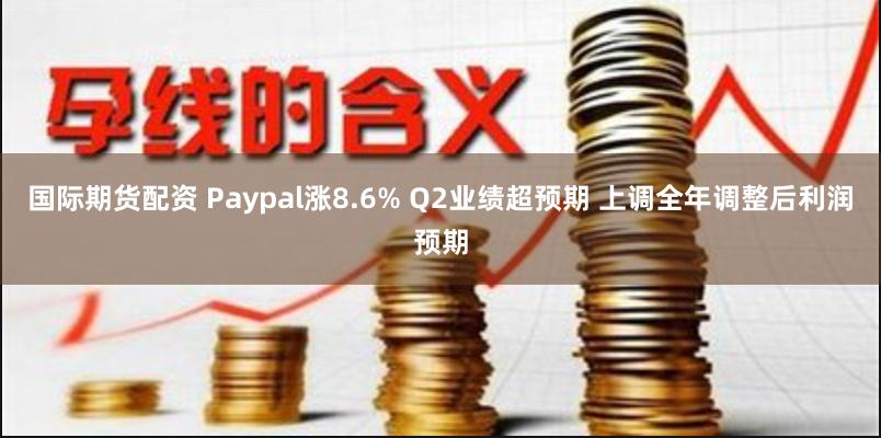 国际期货配资 Paypal涨8.6% Q2业绩超预期 上调全年调整后利润预期