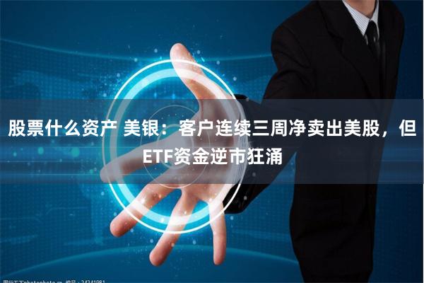 股票什么资产 美银：客户连续三周净卖出美股，但ETF资金逆市狂涌