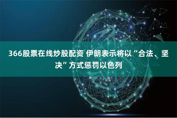 366股票在线炒股配资 伊朗表示将以“合法、坚决”方式惩罚以色列