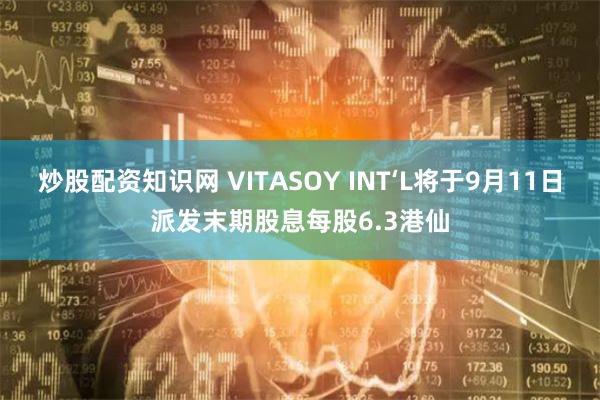 炒股配资知识网 VITASOY INT‘L将于9月11日派发末期股息每股6.3港仙