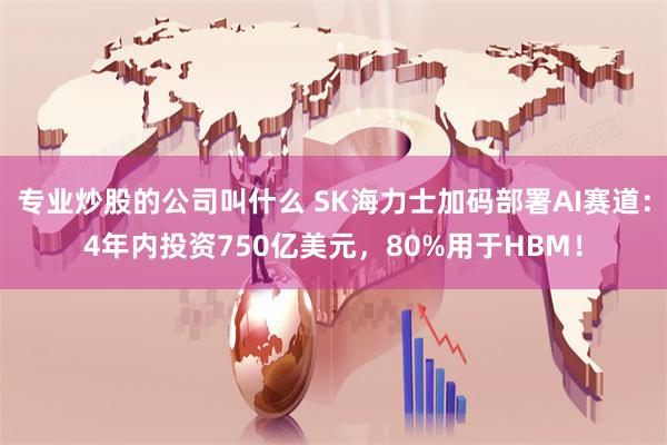 专业炒股的公司叫什么 SK海力士加码部署AI赛道：4年内投资750亿美元，80%用于HBM！