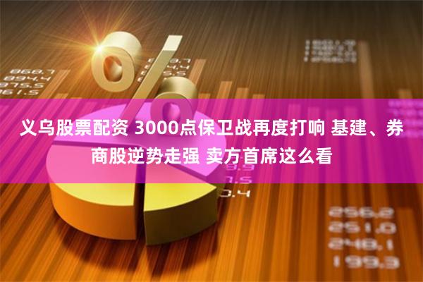 义乌股票配资 3000点保卫战再度打响 基建、券商股逆势走强 卖方首席这么看