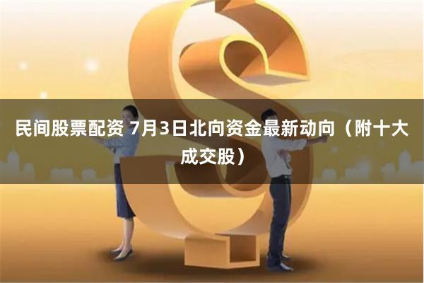 民间股票配资 7月3日北向资金最新动向（附十大成交股）