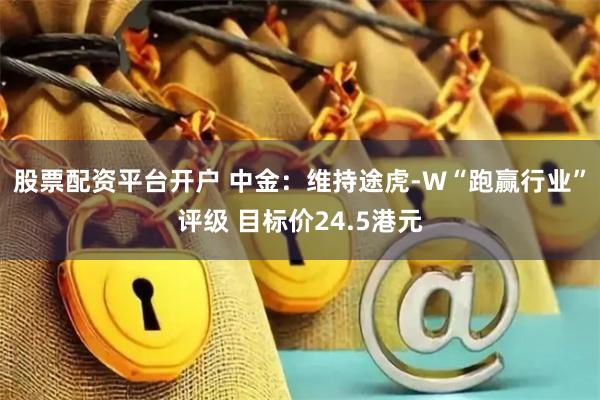 股票配资平台开户 中金：维持途虎-W“跑赢行业”评级 目标价24.5港元