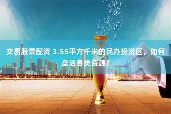 交易股票配资 3.55平方千米的民办投资区，如何盘活各类资源？