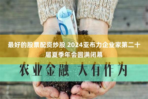 最好的股票配资炒股 2024亚布力企业家第二十届夏季年会圆满闭幕