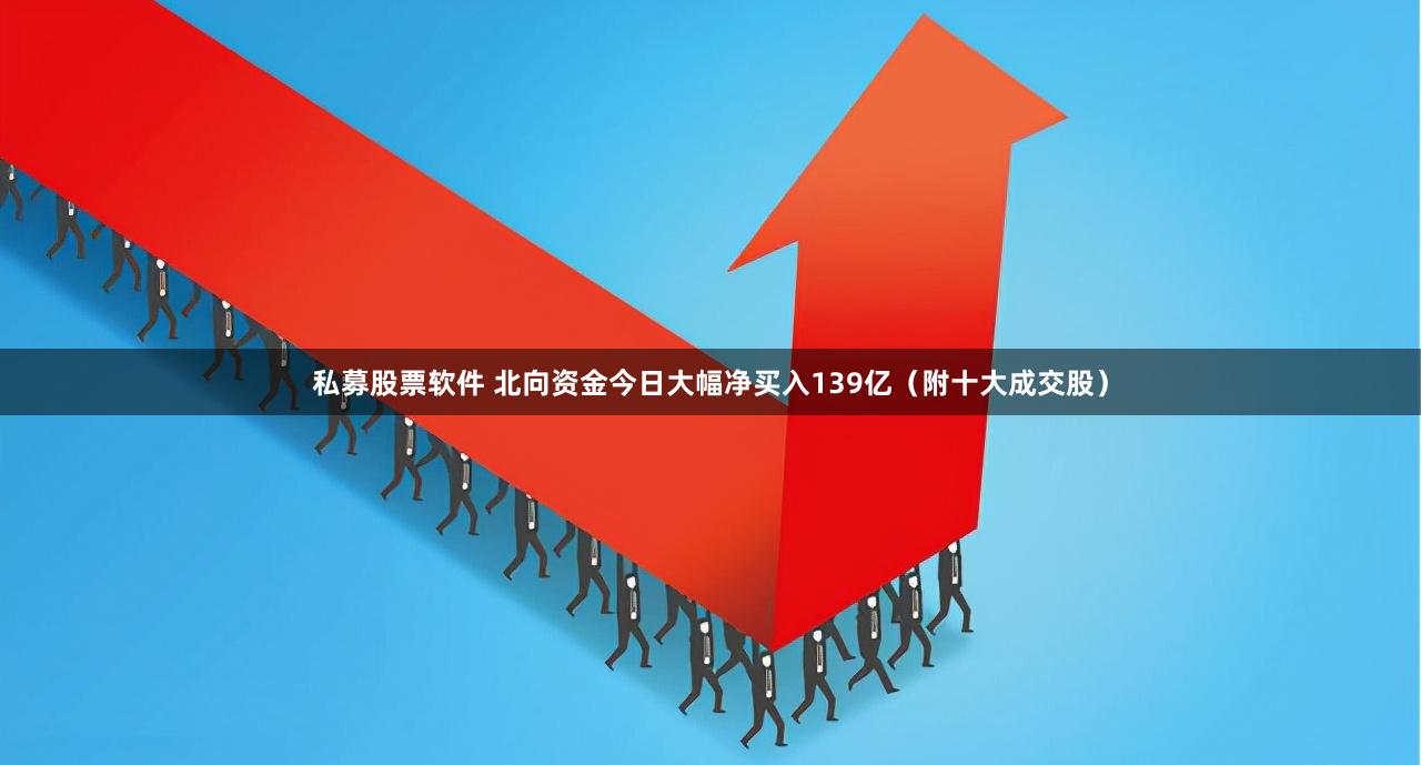 私募股票软件 北向资金今日大幅净买入139亿（附十大成交股）