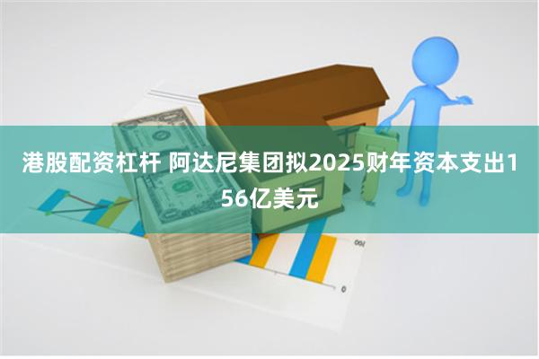 港股配资杠杆 阿达尼集团拟2025财年资本支出156亿美元