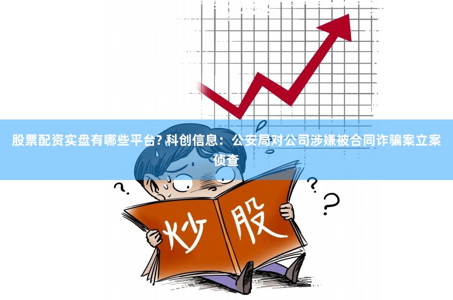 股票配资实盘有哪些平台? 科创信息：公安局对公司涉嫌被合同诈骗案立案侦查