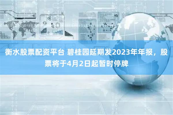 衡水股票配资平台 碧桂园延期发2023年年报，股票将于4月2日起暂时停牌