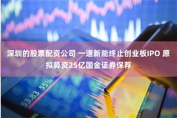 深圳的股票配资公司 一道新能终止创业板IPO 原拟募资25亿国金证券保荐