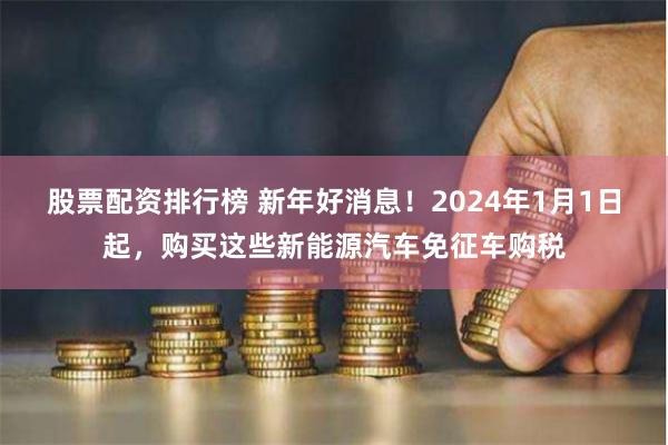 股票配资排行榜 新年好消息！2024年1月1日起，购买这些新能源汽车免征车购税