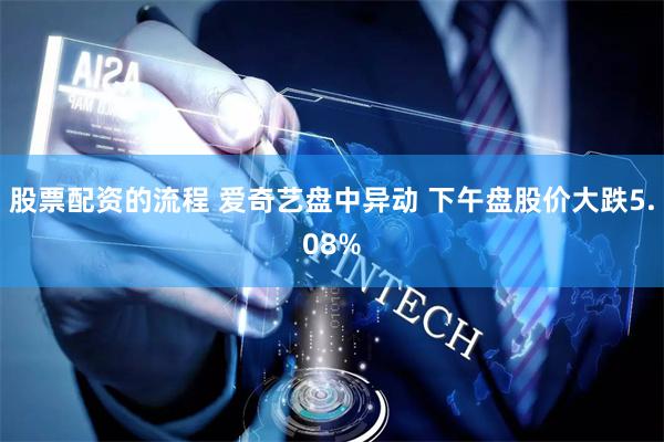 股票配资的流程 爱奇艺盘中异动 下午盘股价大跌5.08%