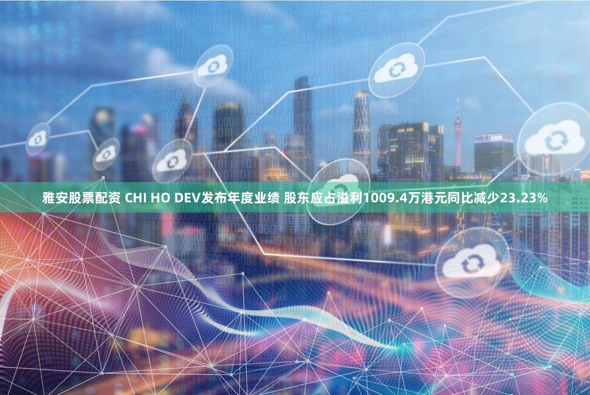 雅安股票配资 CHI HO DEV发布年度业绩 股东应占溢利1009.4万港元同比减少23.23%