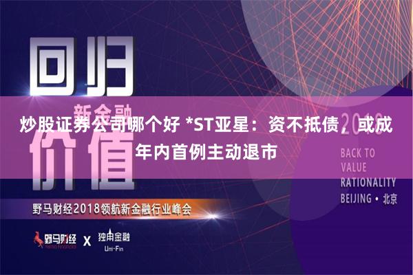 炒股证券公司哪个好 *ST亚星：资不抵债，或成年内首例主动退市