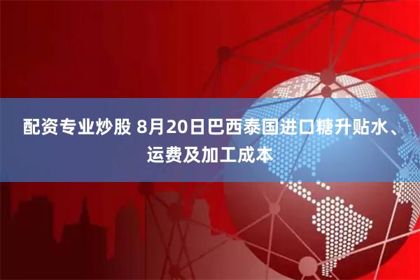 配资专业炒股 8月20日巴西泰国进口糖升贴水、运费及加工成本