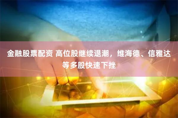 金融股票配资 高位股继续退潮，维海德、信雅达等多股快速下挫