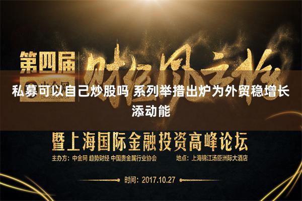 私募可以自己炒股吗 系列举措出炉为外贸稳增长添动能