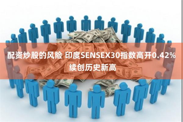 配资炒股的风险 印度SENSEX30指数高开0.42% 续创历史新高