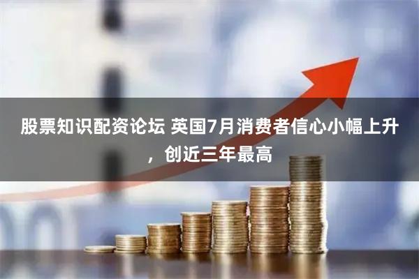 股票知识配资论坛 英国7月消费者信心小幅上升，创近三年最高