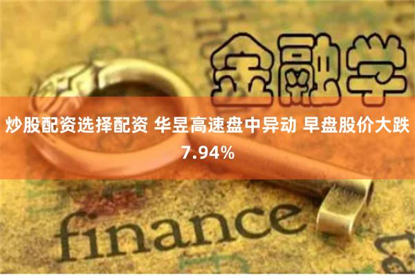 炒股配资选择配资 华昱高速盘中异动 早盘股价大跌7.94%
