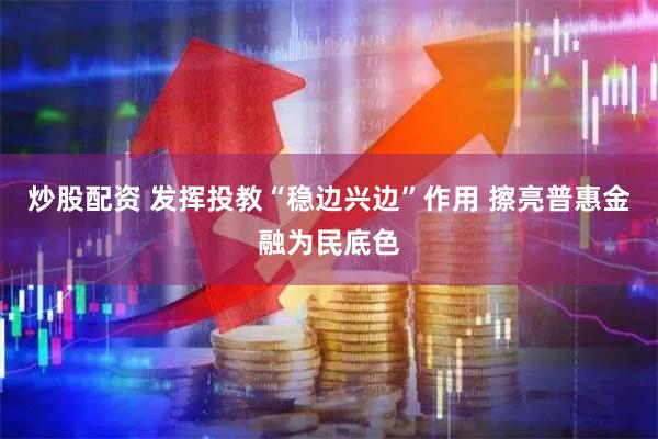 炒股配资 发挥投教“稳边兴边”作用 擦亮普惠金融为民底色