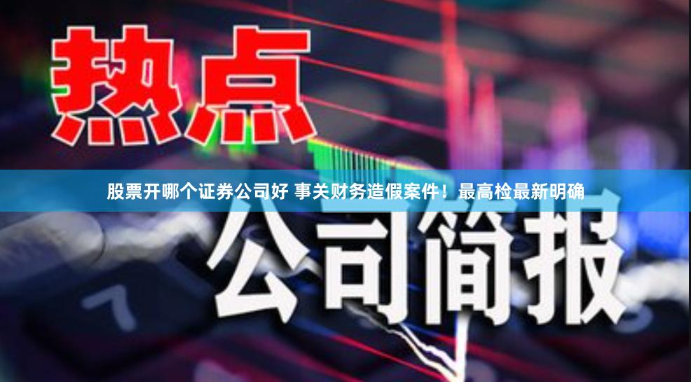 股票开哪个证券公司好 事关财务造假案件！最高检最新明确