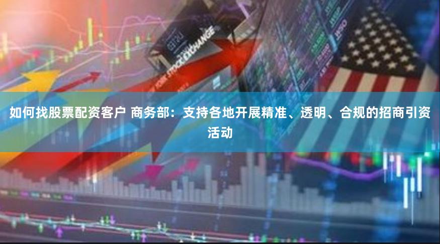 如何找股票配资客户 商务部：支持各地开展精准、透明、合规的招商引资活动