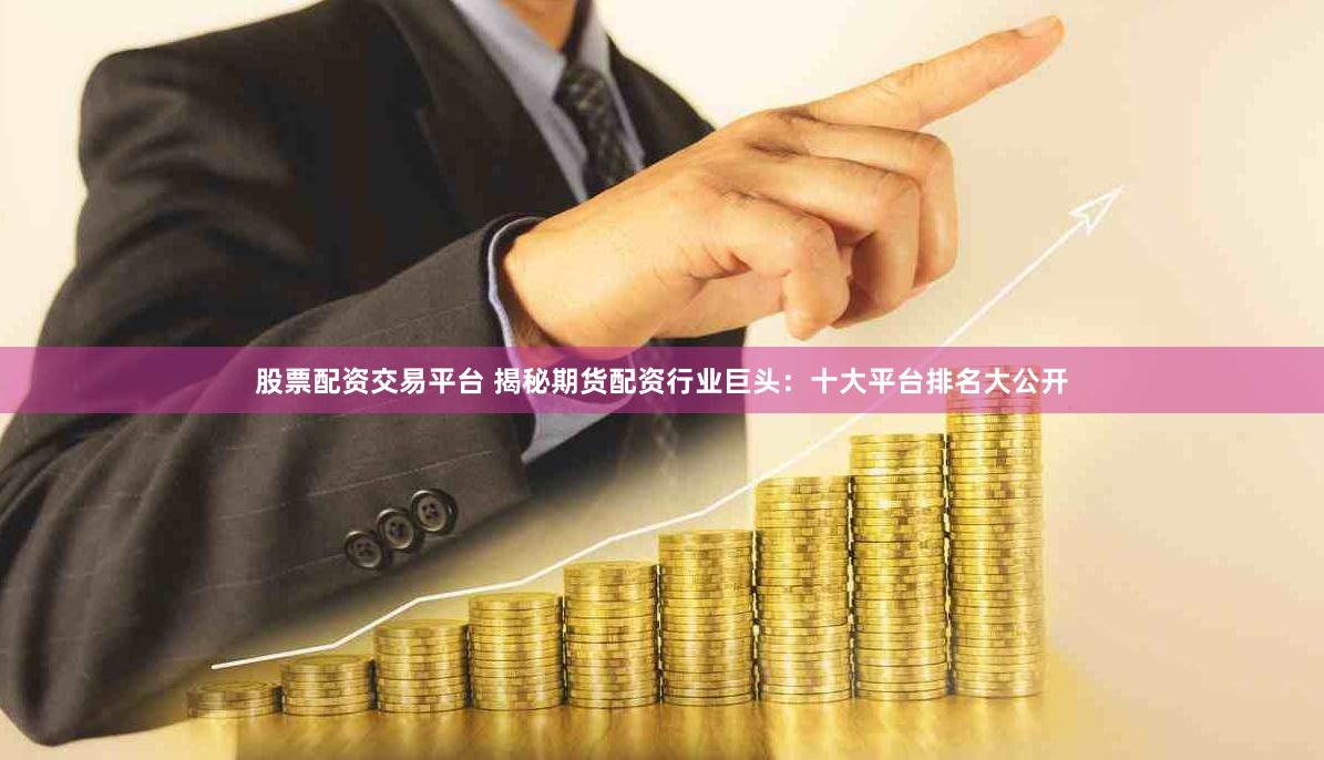 股票配资交易平台 揭秘期货配资行业巨头：十大平台排名大公开