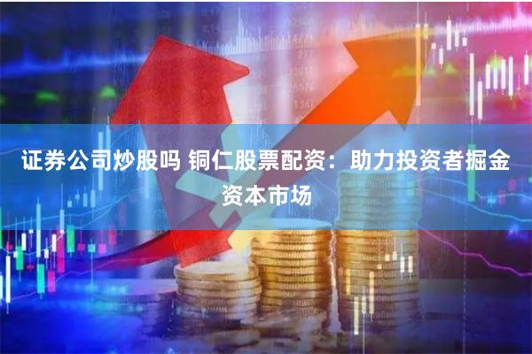 证券公司炒股吗 铜仁股票配资：助力投资者掘金资本市场