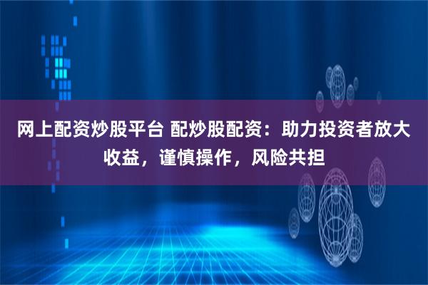 网上配资炒股平台 配炒股配资：助力投资者放大收益，谨慎操作，风险共担
