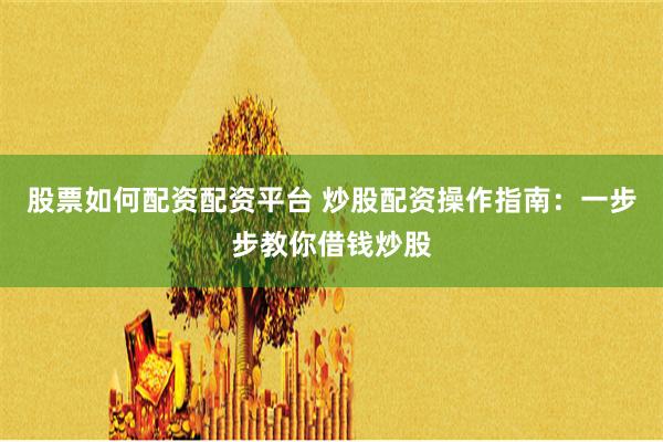 股票如何配资配资平台 炒股配资操作指南：一步步教你借钱炒股