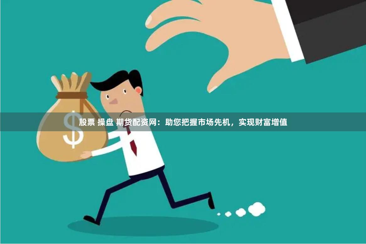 股票 操盘 期货配资网：助您把握市场先机，实现财富增值