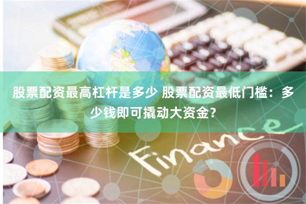 股票配资最高杠杆是多少 股票配资最低门槛：多少钱即可撬动大资金？