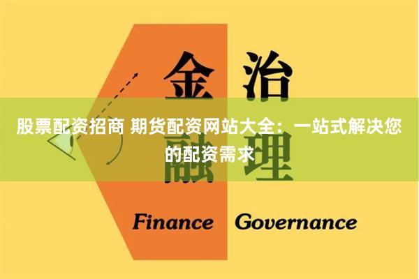 股票配资招商 期货配资网站大全：一站式解决您的配资需求