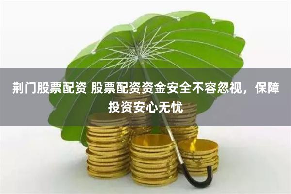 荆门股票配资 股票配资资金安全不容忽视，保障投资安心无忧