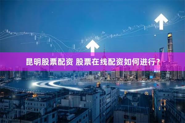 昆明股票配资 股票在线配资如何进行？