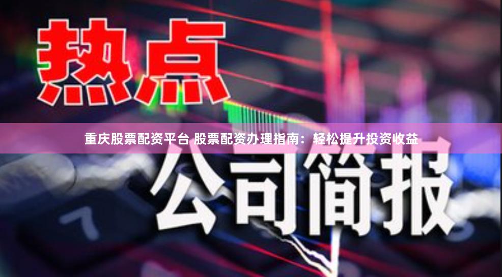 重庆股票配资平台 股票配资办理指南：轻松提升投资收益