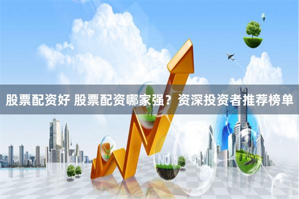 股票配资好 股票配资哪家强？资深投资者推荐榜单