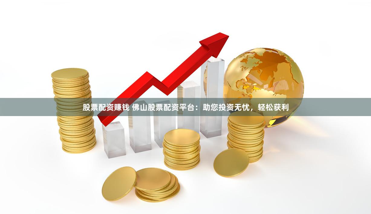 股票配资赚钱 佛山股票配资平台：助您投资无忧，轻松获利
