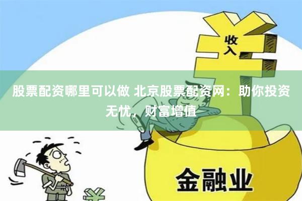 股票配资哪里可以做 北京股票配资网：助你投资无忧，财富增值