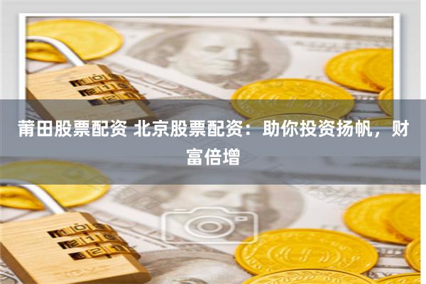 莆田股票配资 北京股票配资：助你投资扬帆，财富倍增