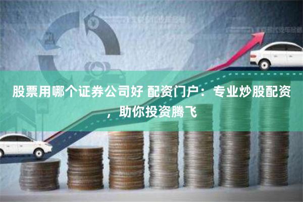 股票用哪个证券公司好 配资门户：专业炒股配资，助你投资腾飞