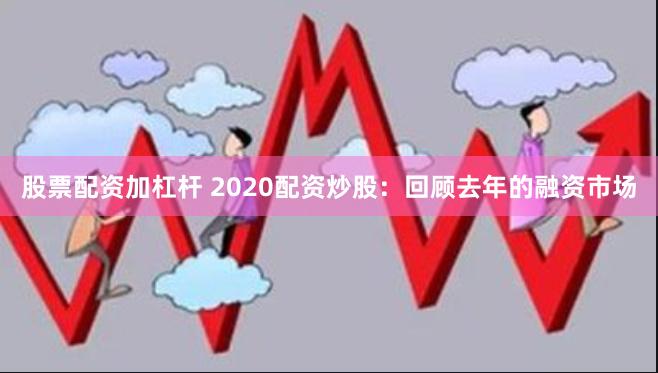 股票配资加杠杆 2020配资炒股：回顾去年的融资市场