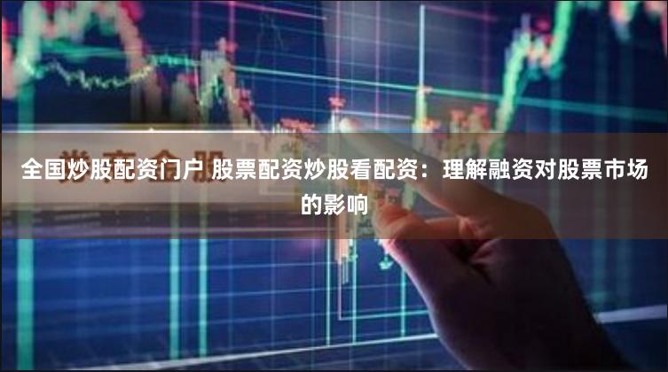 全国炒股配资门户 股票配资炒股看配资：理解融资对股票市场的影响