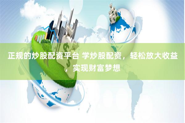 正规的炒股配资平台 学炒股配资，轻松放大收益，实现财富梦想
